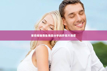 重拾婚姻新生挽回分手的妙招大揭密