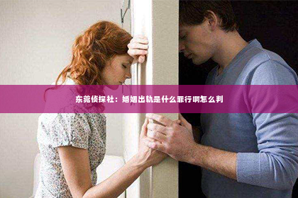 东莞侦探社：婚姻出轨是什么罪行啊怎么判