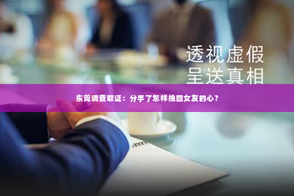 东莞调查取证：分手了怎样挽回女友的心？