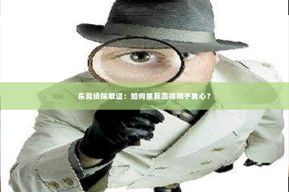东莞侦探取证：如何重新赢得狮子男心？
