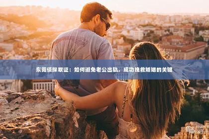 东莞侦探取证：如何避免老公出轨，成功挽救婚姻的关键