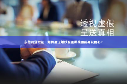 东莞调查取证：如何通过婚纱照重新挽回前男友的心？