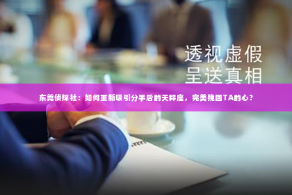 东莞侦探社：如何重新吸引分手后的天秤座，完美挽回TA的心？