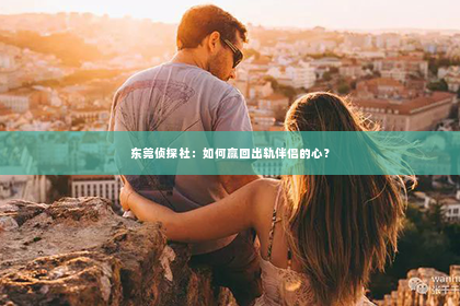 东莞侦探社：如何赢回出轨伴侣的心？