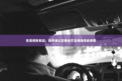 东莞侦探取证：如何通过正确的方法挽回你的爱情