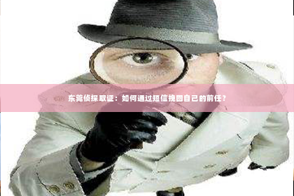 东莞侦探取证：如何通过短信挽回自己的前任？
