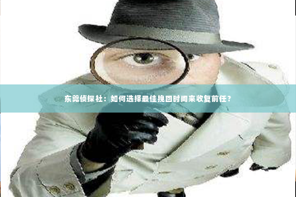东莞侦探社：如何选择最佳挽回时间来收复前任？