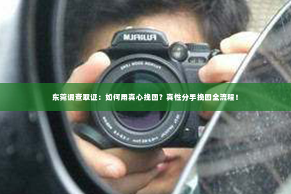 东莞调查取证：如何用真心挽回？真性分手挽回全流程！
