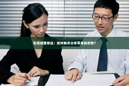 东莞调查取证：如何解决分手带来的积怨？