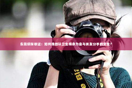 东莞侦探取证：如何挽回以卫生棉条为由与男友分手的女生？