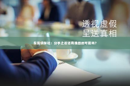 东莞侦探社：分手之后还有挽回的可能吗？