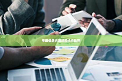 重庆情感婚姻挽回机构推荐
