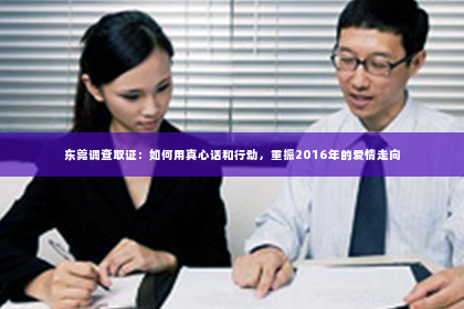 东莞调查取证：如何用真心话和行动，重振2016年的爱情走向