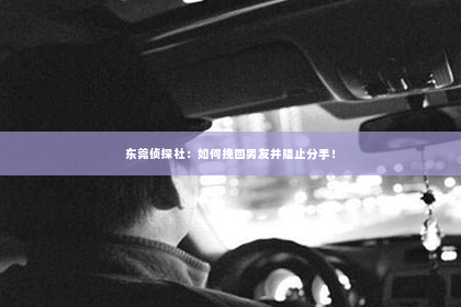 东莞侦探社：如何挽回男友并阻止分手！