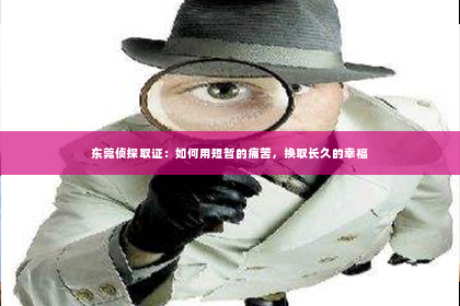 东莞侦探取证：如何用短暂的痛苦，换取长久的幸福