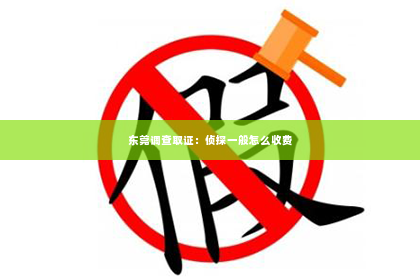 东莞调查取证：侦探一般怎么收费