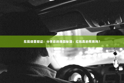东莞调查取证：分手后的挽回秘籍：红包真的有用吗？