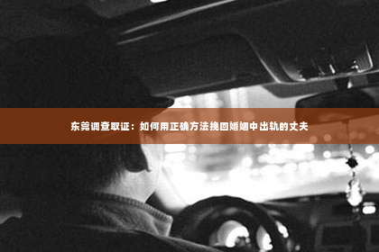 东莞调查取证：如何用正确方法挽回婚姻中出轨的丈夫