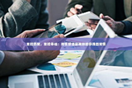 重拾热爱，重拾幸福：用情感语录视频助你挽回爱情