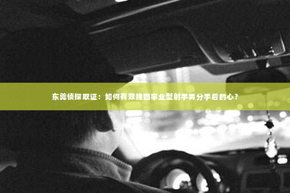 东莞侦探取证：如何有效挽回事业型射手男分手后的心？
