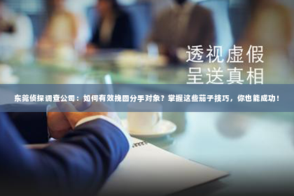 东莞侦探调查公司：如何有效挽回分手对象？掌握这些茄子技巧，你也能成功！