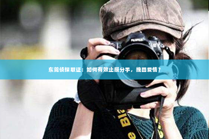 东莞侦探取证：如何有效止损分手，挽回爱情？