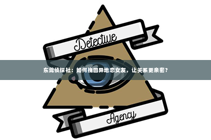 东莞侦探社：如何挽回异地恋女友，让关系更亲密？
