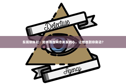 东莞侦探社：如何挽回网恋男友的心，让他回到你身边？