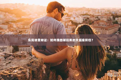 东莞调查取证：如何挽回被拉黑的天蝎座前任？