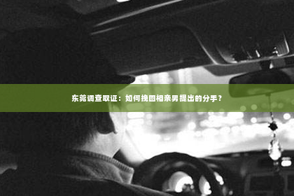 东莞调查取证：如何挽回相亲男提出的分手？