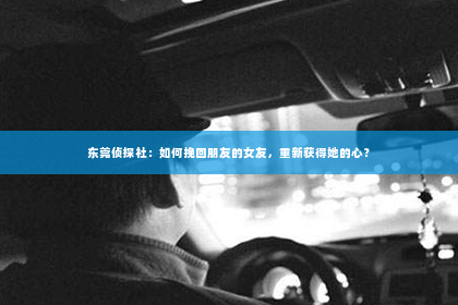 东莞侦探社：如何挽回朋友的女友，重新获得她的心？