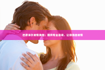 巴彦淖尔爱情挽回：提供专业咨询，让你挽回爱情