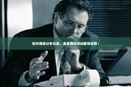如何挽回分手女友，全面提升你的撩妹技能！