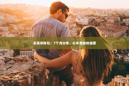 东莞侦探社：7个月分手，心中挽回的渴望