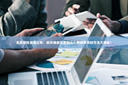 东莞侦探调查公司：如何挽回女友的心？快速有效的方法大揭秘！