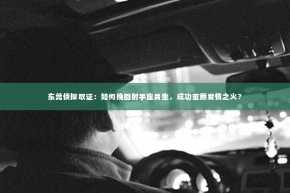 东莞侦探取证：如何挽回射手座男生，成功重燃爱情之火？