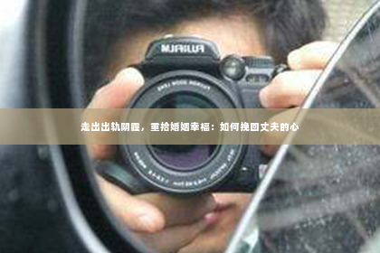 走出出轨阴霾，重拾婚姻幸福：如何挽回丈夫的心
