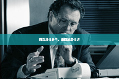 面对理性分手，挽回难度倍增