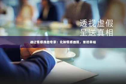 通辽情感挽回专家：化解情感困境，重拾幸福