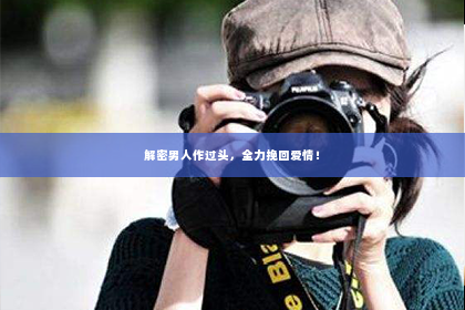 解密男人作过头，全力挽回爱情！