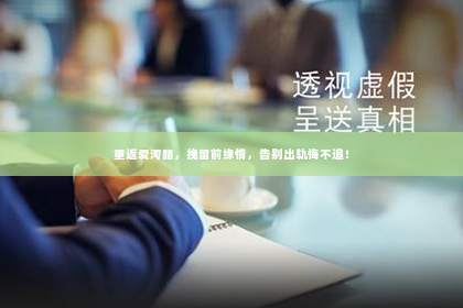 重返爱河路，挽留前缘情，告别出轨悔不追！