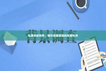 私家侦探机构：揭开隐藏真相的权威机构
