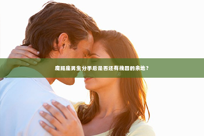 魔羯座男生分手后是否还有挽回的余地？