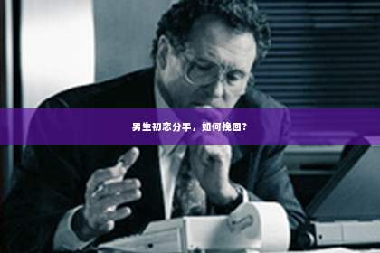 男生初恋分手，如何挽回？