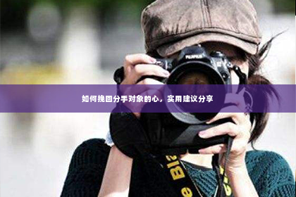 如何挽回分手对象的心，实用建议分享