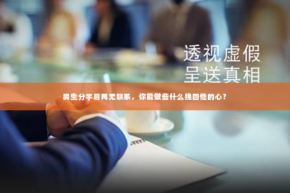 男生分手后再无联系，你能做些什么挽回他的心？