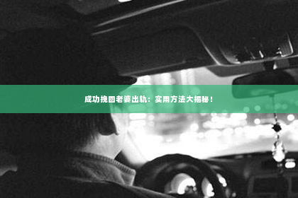 成功挽回老婆出轨：实用方法大揭秘！