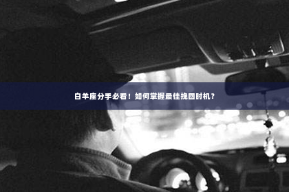 白羊座分手必看！如何掌握最佳挽回时机？