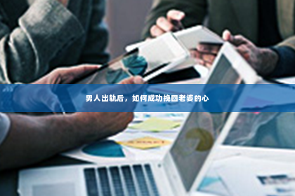 男人出轨后，如何成功挽回老婆的心