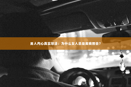 男人内心真实想法：为什么女人总是离我而去？